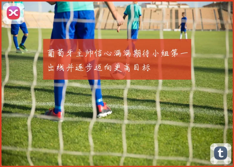 葡萄牙主帅信心满满期待小组第一出线并逐步迈向更高目标