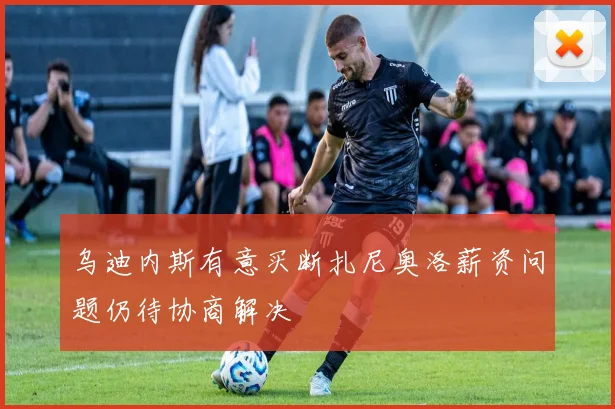 乌迪内斯有意买断扎尼奥洛薪资问题仍待协商解决
