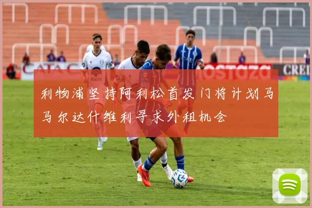 利物浦坚持阿利松首发门将计划马马尔达什维利寻求外租机会