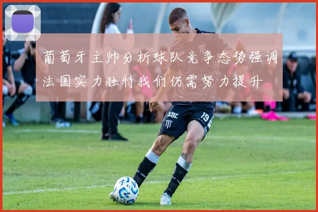 葡萄牙主帅分析球队竞争态势强调法国实力独特我们仍需努力提升