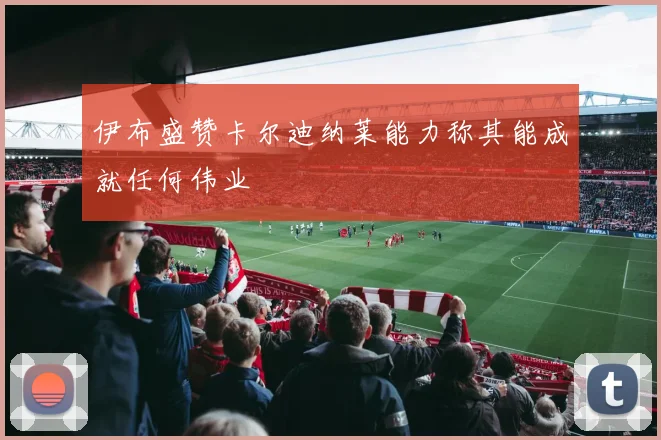 伊布盛赞卡尔迪纳莱能力称其能成就任何伟业