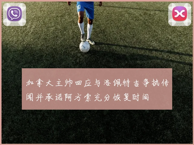 加拿大主帅回应与洛佩特吉争执传闻并承诺阿方索充分恢复时间