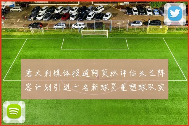 意大利媒体报道阿莫林评估米兰阵容计划引进十名新球员重塑球队实力