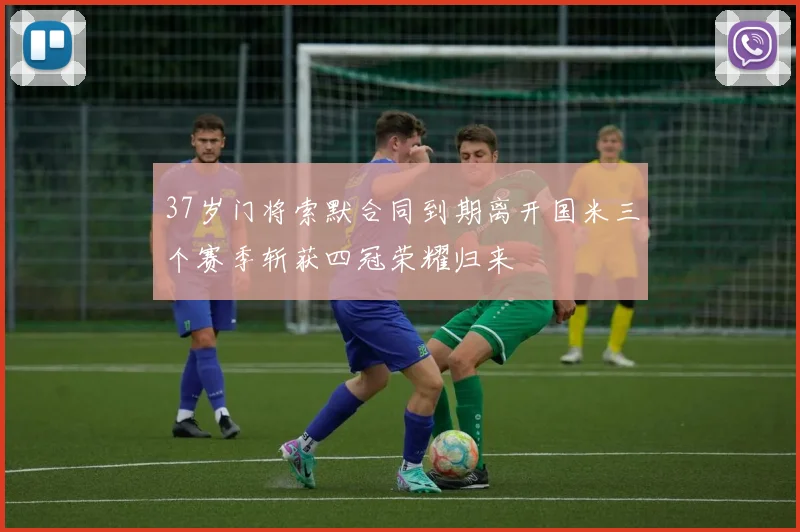 37岁门将索默合同到期离开国米三个赛季斩获四冠荣耀归来