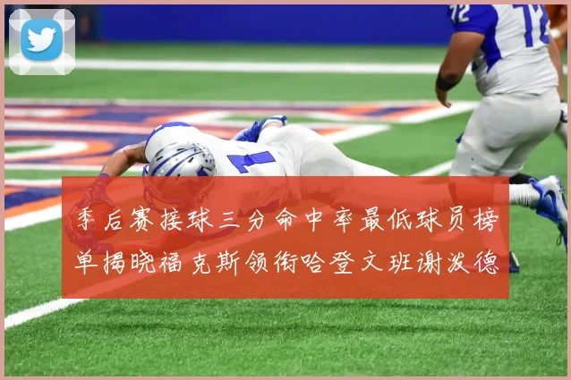 季后赛接球三分命中率最低球员榜单揭晓福克斯领衔哈登文班谢泼德紧随其后