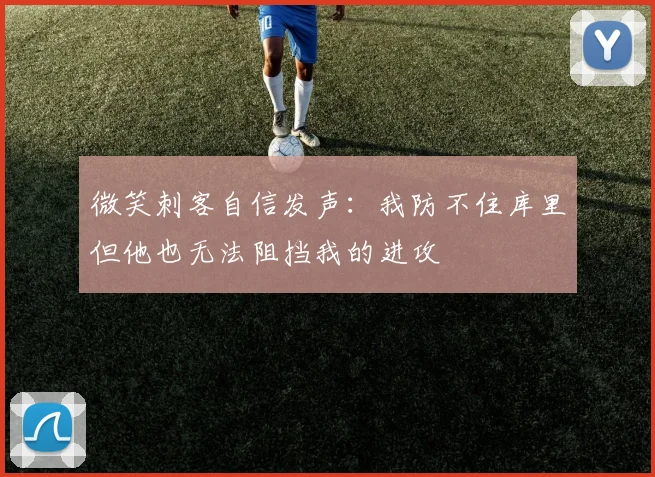 微笑刺客自信发声：我防不住库里但他也无法阻挡我的进攻