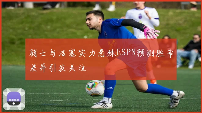骑士与活塞实力悬殊ESPN预测胜率差异引发关注