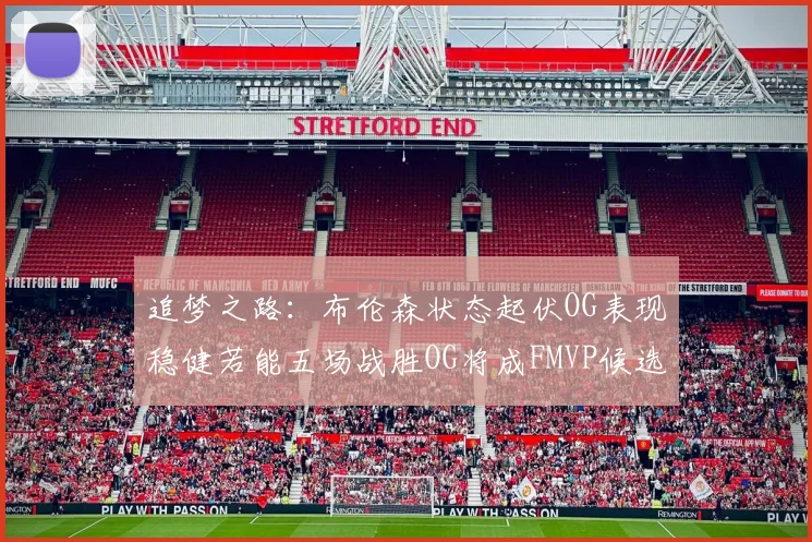 追梦之路：布伦森状态起伏OG表现稳健若能五场战胜OG将成FMVP候选