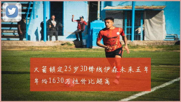 火箭锁定25岁3D锋线伊森未来五年年均1630万性价比超高