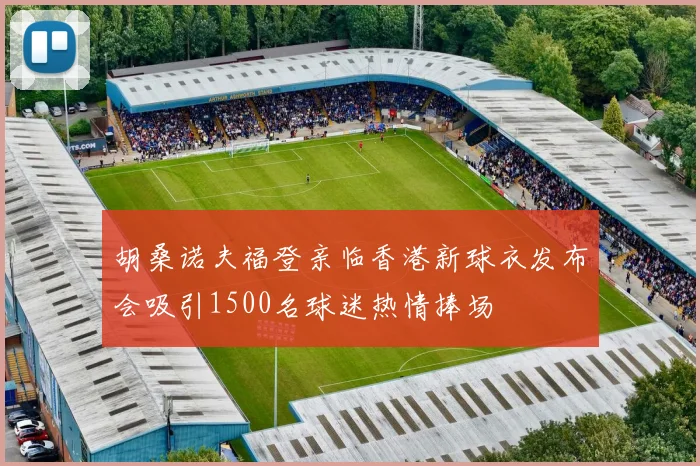 胡桑诺夫福登亲临香港新球衣发布会吸引1500名球迷热情捧场