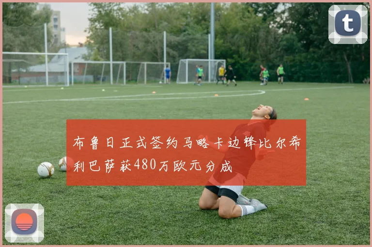 布鲁日正式签约马略卡边锋比尔希利巴萨获480万欧元分成