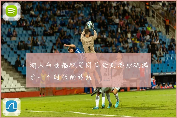 湖人和快船双星同日告别洛杉矶揭示一个时代的终结