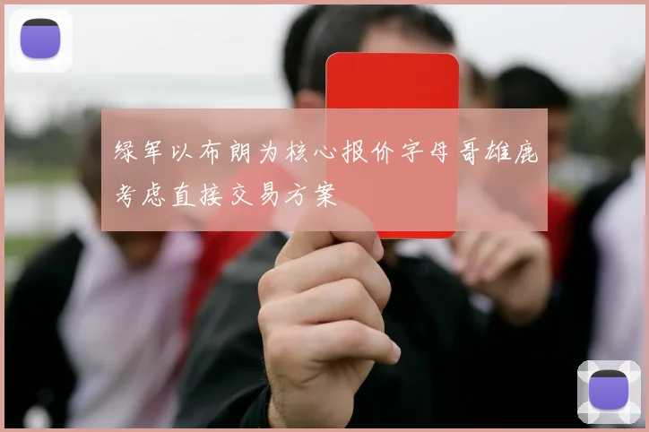 绿军以布朗为核心报价字母哥雄鹿考虑直接交易方案