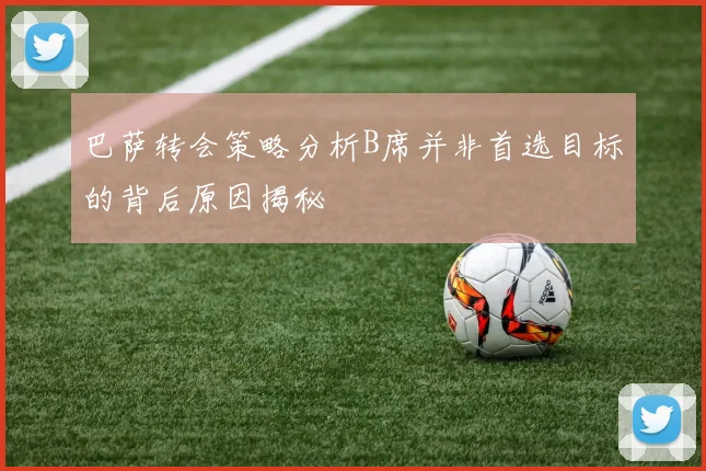 巴萨转会策略分析B席并非首选目标的背后原因揭秘
