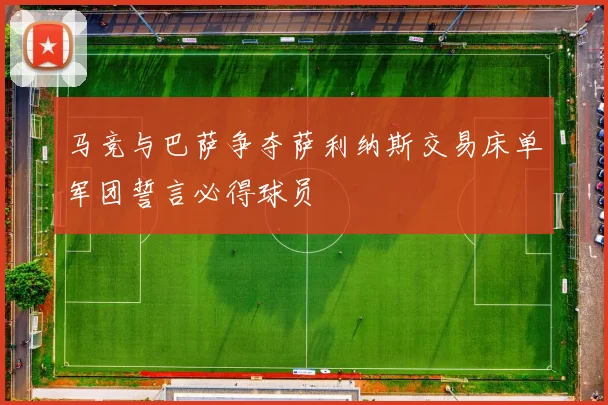 马竞与巴萨争夺萨利纳斯交易床单军团誓言必得球员