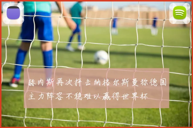 赫内斯再次抨击纳格尔斯曼称德国主力阵容不稳难以赢得世界杯