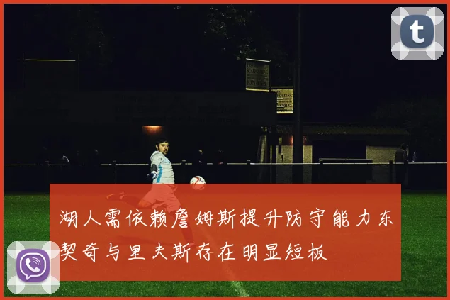 湖人需依赖詹姆斯提升防守能力东契奇与里夫斯存在明显短板