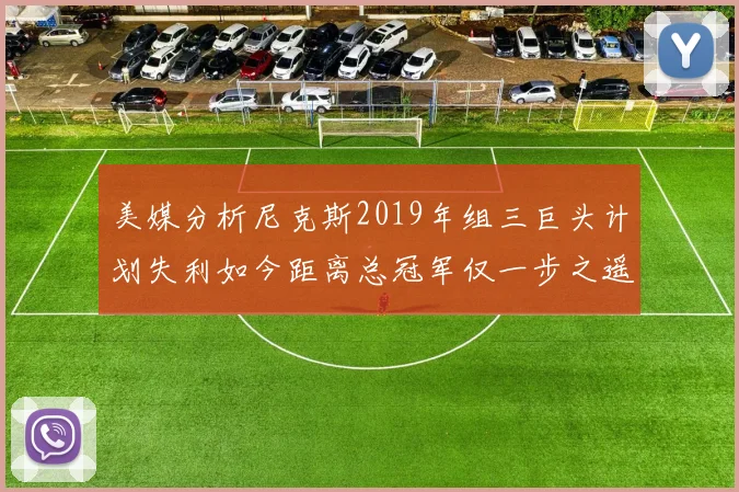 美媒分析尼克斯2019年组三巨头计划失利如今距离总冠军仅一步之遥