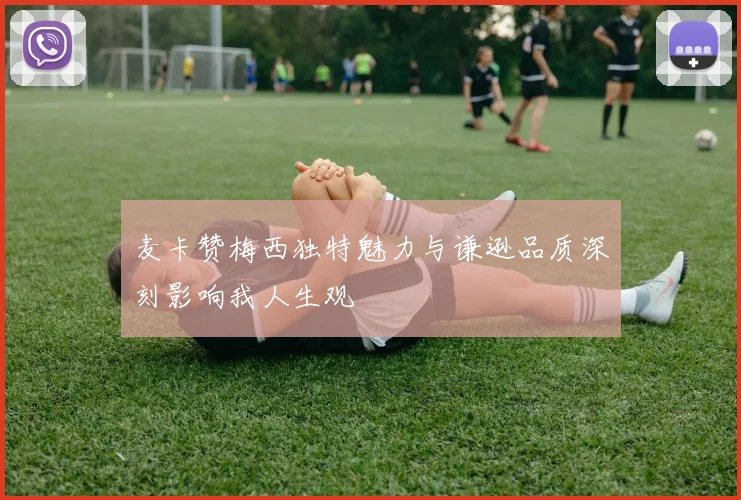麦卡赞梅西独特魅力与谦逊品质深刻影响我人生观