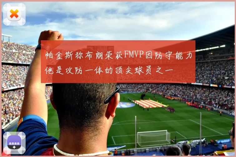 帕金斯称布朗荣获FMVP因防守能力他是攻防一体的顶尖球员之一