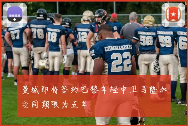 曼城即将签约巴黎年轻中卫马隆加合同期限为五年