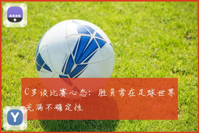 C罗谈比赛心态：胜负常在足球世界充满不确定性